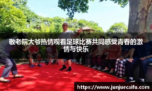 敬老院大爷热情观看足球比赛共同感受青春的激情与快乐
