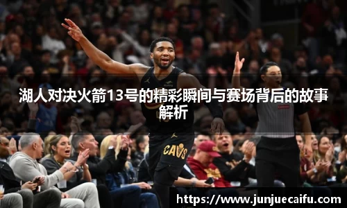 湖人对决火箭13号的精彩瞬间与赛场背后的故事解析