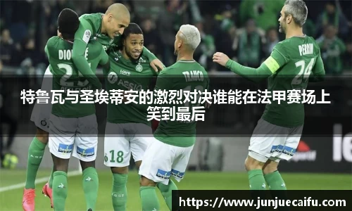 特鲁瓦与圣埃蒂安的激烈对决谁能在法甲赛场上笑到最后