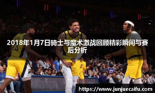 2018年1月7日骑士与魔术激战回顾精彩瞬间与赛后分析